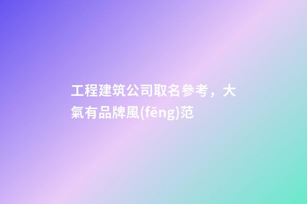 工程建筑公司取名參考，大氣有品牌風(fēng)范-第1張-公司起名-玄機(jī)派