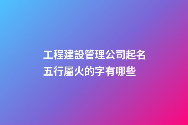 工程建設管理公司起名五行屬火的字有哪些-第1張-公司起名-玄機派