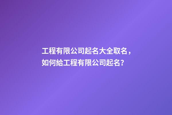 工程有限公司起名大全取名，如何給工程有限公司起名？-第1張-公司起名-玄機(jī)派