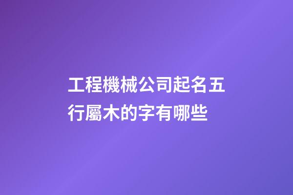工程機械公司起名五行屬木的字有哪些-第1張-公司起名-玄機派