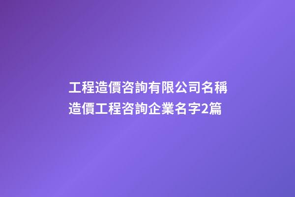 工程造價咨詢有限公司名稱造價工程咨詢企業名字2篇-第1張-公司起名-玄機派