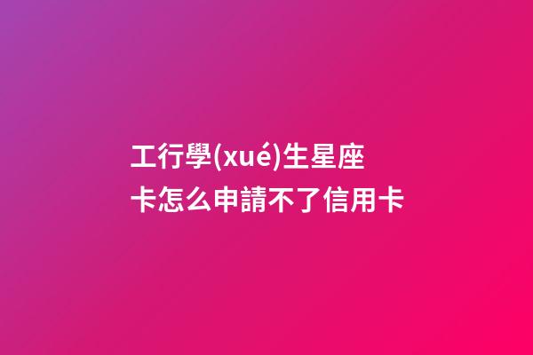 工行學(xué)生星座卡怎么申請不了信用卡