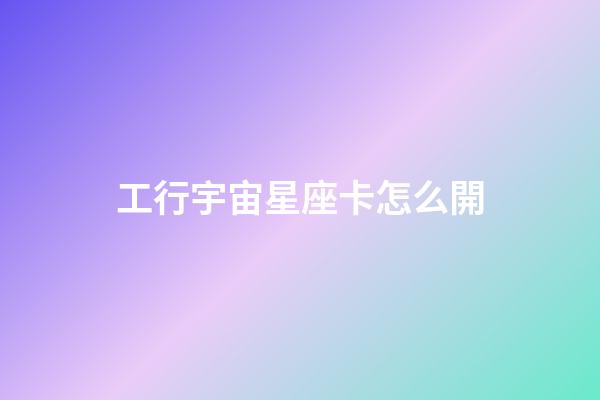 工行宇宙星座卡怎么開-第1張-星座運勢-玄機派