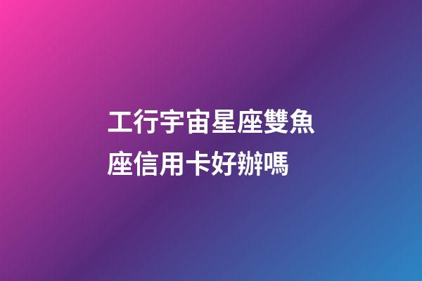 工行宇宙星座雙魚座信用卡好辦嗎-第1張-星座運勢-玄機派