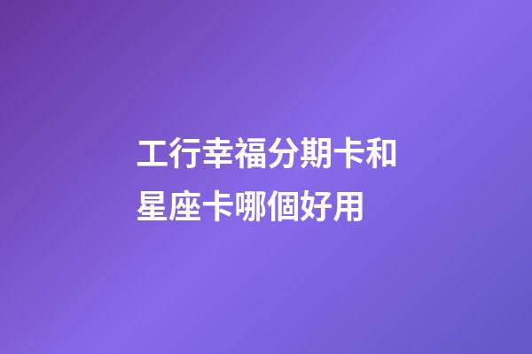工行幸福分期卡和星座卡哪個好用-第1張-星座運勢-玄機派