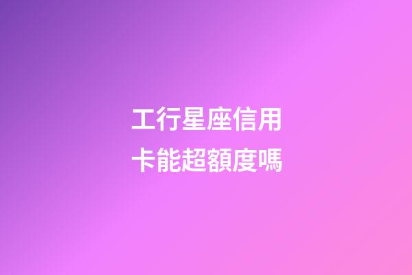 工行星座信用卡能超額度嗎-第1張-星座運勢-玄機派