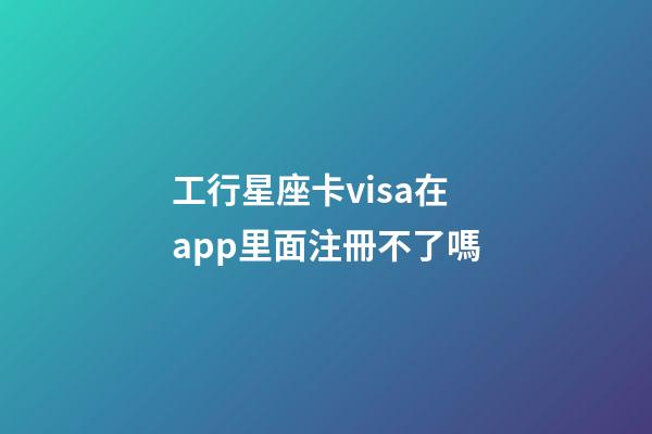 工行星座卡visa在app里面注冊不了嗎-第1張-星座運勢-玄機派