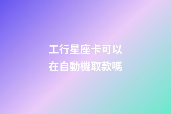工行星座卡可以在自動機取款嗎-第1張-星座運勢-玄機派