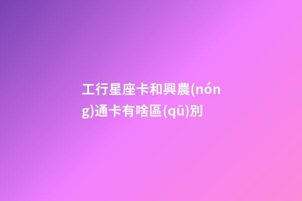 工行星座卡和興農(nóng)通卡有啥區(qū)別-第1張-星座運勢-玄機派