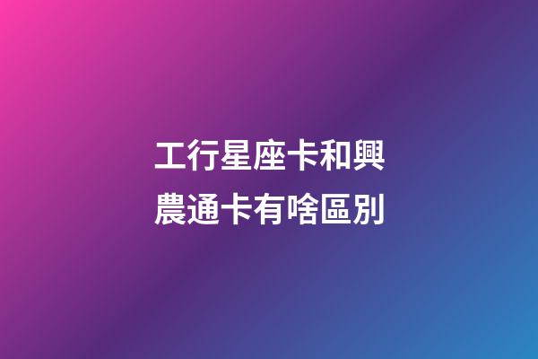 工行星座卡和興農通卡有啥區別-第1張-星座運勢-玄機派