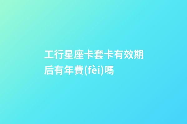 工行星座卡套卡有效期后有年費(fèi)嗎