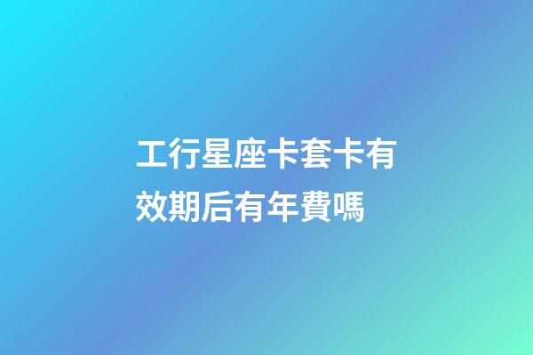 工行星座卡套卡有效期后有年費嗎-第1張-星座運勢-玄機派
