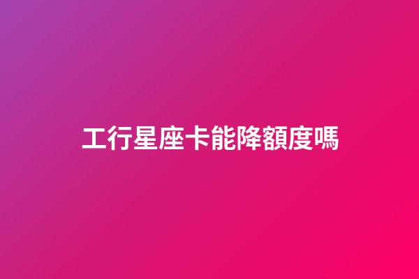 工行星座卡能降額度嗎-第1張-星座運勢-玄機派