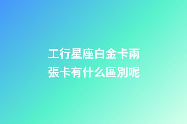 工行星座白金卡兩張卡有什么區別呢-第1張-星座運勢-玄機派