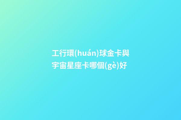 工行環(huán)球金卡與宇宙星座卡哪個(gè)好-第1張-星座運(yùn)勢(shì)-玄機(jī)派