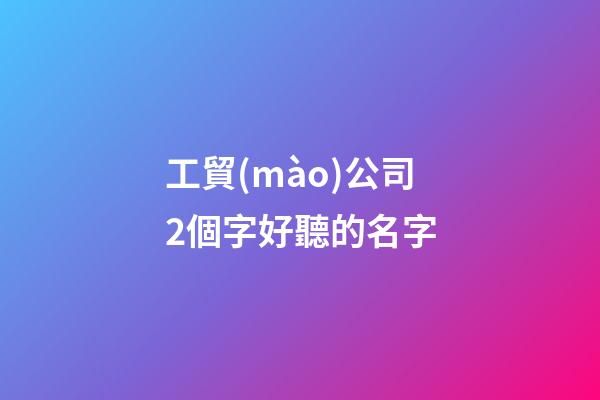 工貿(mào)公司2個字好聽的名字