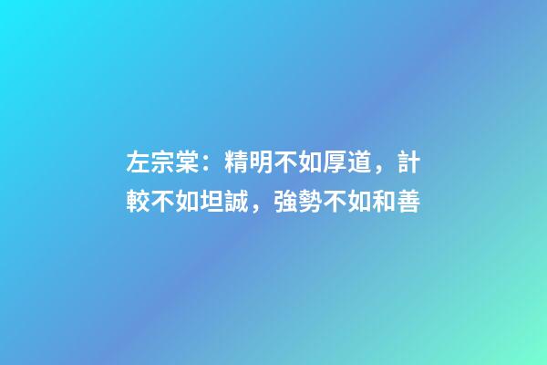 左宗棠：精明不如厚道，計較不如坦誠，強勢不如和善