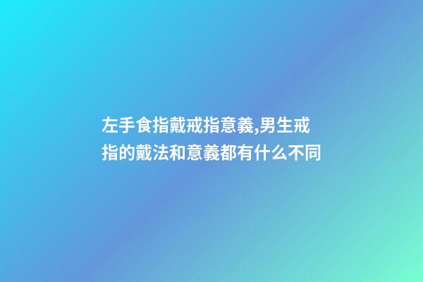 左手食指戴戒指意義,男生戒指的戴法和意義都有什么不同-第1張-觀點(diǎn)-玄機(jī)派