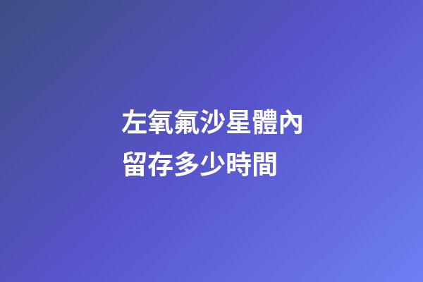 左氧氟沙星體內留存多少時間-第1張-星座運勢-玄機派