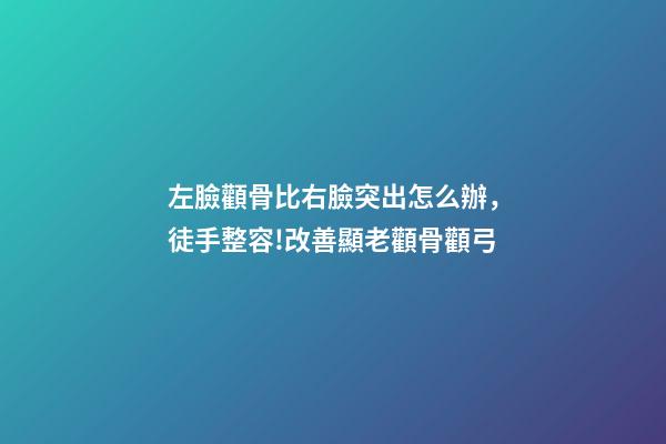 左臉顴骨比右臉突出怎么辦，徒手整容!改善顯老顴骨顴弓
