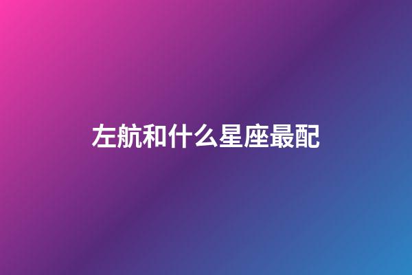 左航和什么星座最配-第1張-星座運勢-玄機派