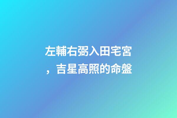 左輔右弼入田宅宮，吉星高照的命盤
