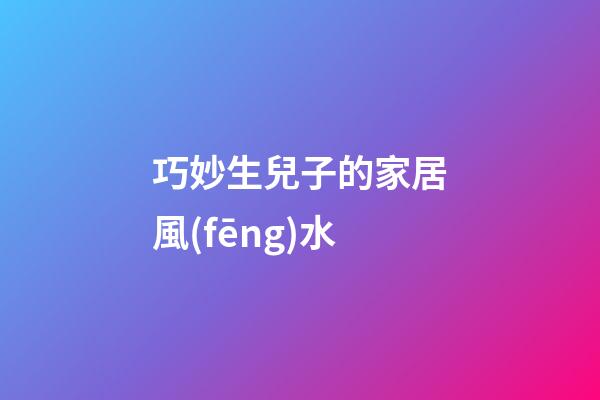 巧妙生兒子的家居風(fēng)水