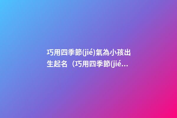 巧用四季節(jié)氣為小孩出生起名（巧用四季節(jié)氣為小孩出生起名好嗎）