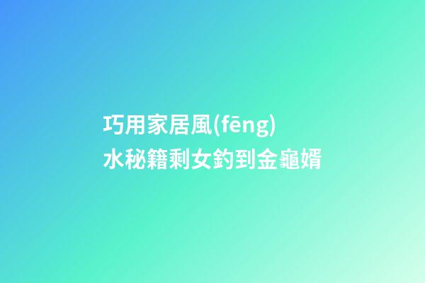 巧用家居風(fēng)水秘籍剩女釣到金龜婿