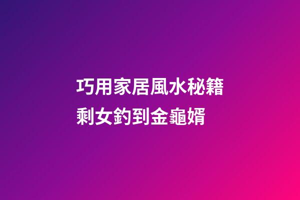 巧用家居風水秘籍剩女釣到金龜婿