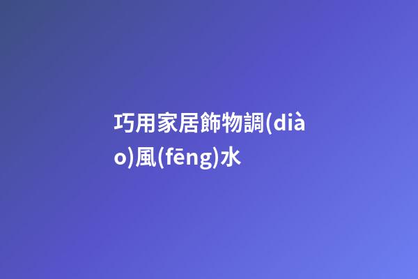 巧用家居飾物調(diào)風(fēng)水