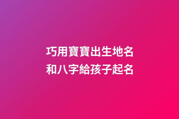巧用寶寶出生地名和八字給孩子起名