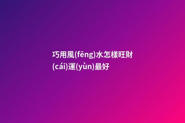 巧用風(fēng)水怎樣旺財(cái)運(yùn)最好