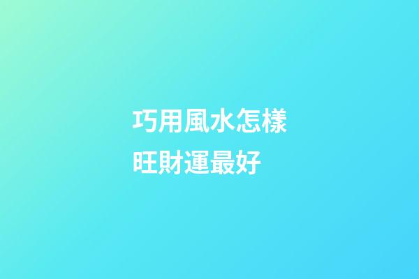 巧用風水怎樣旺財運最好