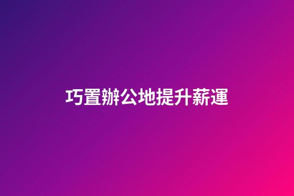 巧置辦公地提升薪運