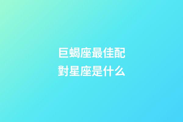 巨蝎座最佳配對星座是什么-第1張-星座運勢-玄機派