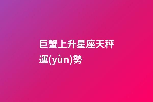 巨蟹上升星座天秤運(yùn)勢-第1張-星座運(yùn)勢-玄機(jī)派