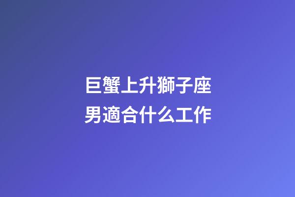 巨蟹上升獅子座男適合什么工作-第1張-星座運(yùn)勢(shì)-玄機(jī)派