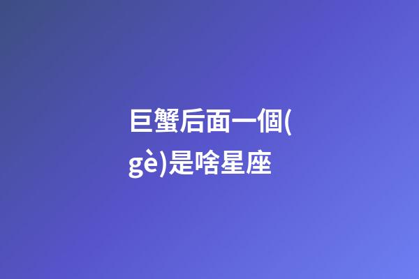 巨蟹后面一個(gè)是啥星座-第1張-星座運(yùn)勢(shì)-玄機(jī)派