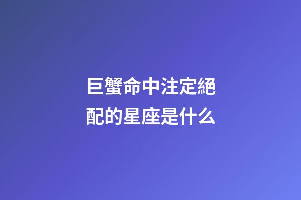 巨蟹命中注定絕配的星座是什么-第1張-星座運勢-玄機派