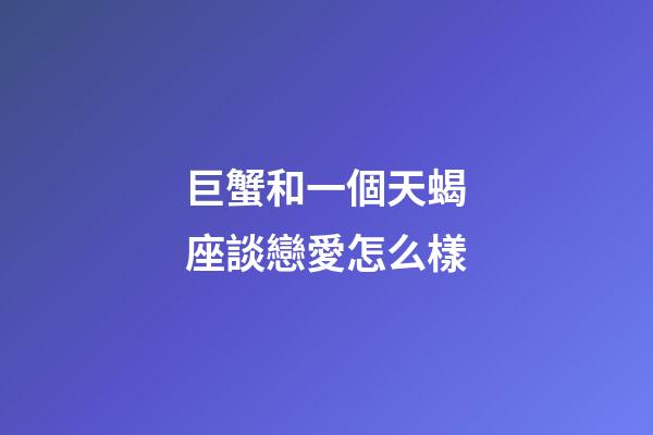 巨蟹和一個天蝎座談戀愛怎么樣-第1張-星座運勢-玄機派
