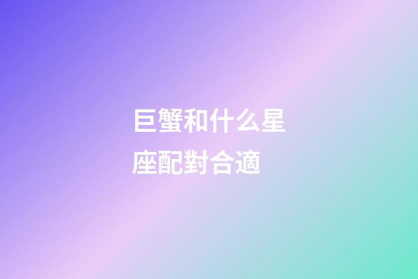 巨蟹和什么星座配對合適-第1張-星座運勢-玄機派