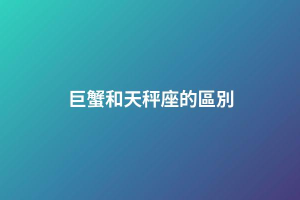 巨蟹和天秤座的區別-第1張-星座運勢-玄機派