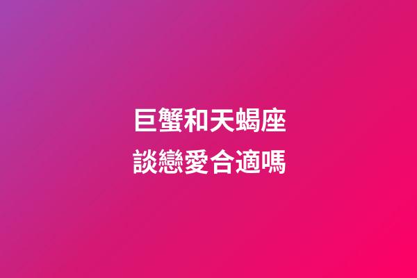 巨蟹和天蝎座談戀愛合適嗎-第1張-星座運勢-玄機派