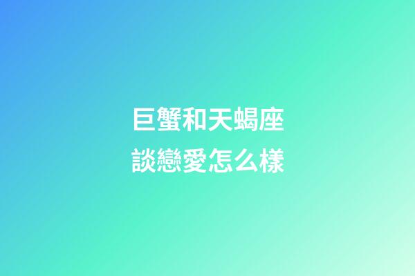 巨蟹和天蝎座談戀愛怎么樣-第1張-星座運勢-玄機派