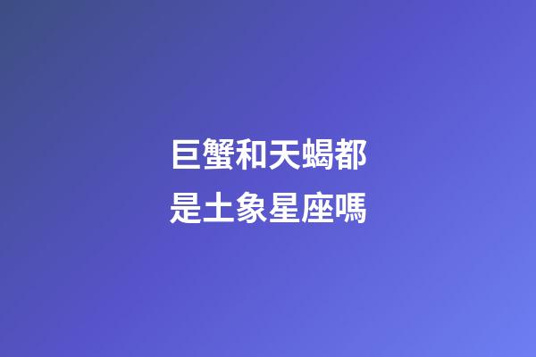 巨蟹和天蝎都是土象星座嗎-第1張-星座運勢-玄機派
