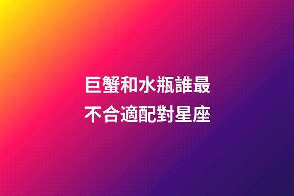 巨蟹和水瓶誰最不合適配對星座-第1張-星座運勢-玄機派
