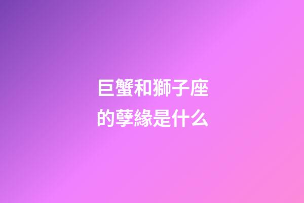巨蟹和獅子座的孽緣是什么-第1張-星座運勢-玄機派