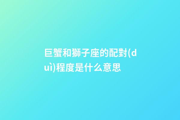 巨蟹和獅子座的配對(duì)程度是什么意思-第1張-星座運(yùn)勢(shì)-玄機(jī)派