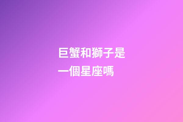 巨蟹和獅子是一個星座嗎-第1張-星座運勢-玄機派